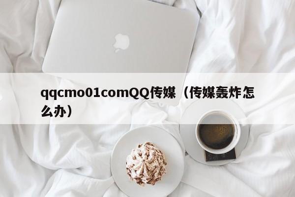 qqcmo01comQQ传媒（传媒轰炸怎么办）