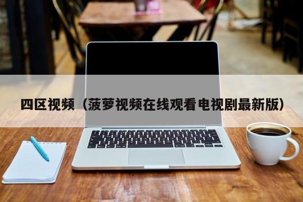 四区视频（菠萝视频在线观看电视剧最新版）
