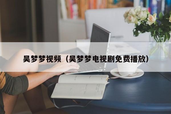 吴梦梦视频（吴梦梦电视剧免费播放）