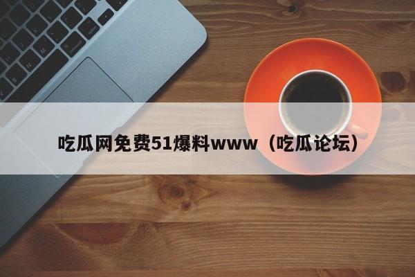 吃瓜网免费51爆料www（吃瓜论坛）