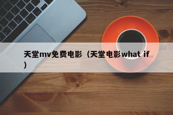 天堂mv免费电影（天堂电影what if）