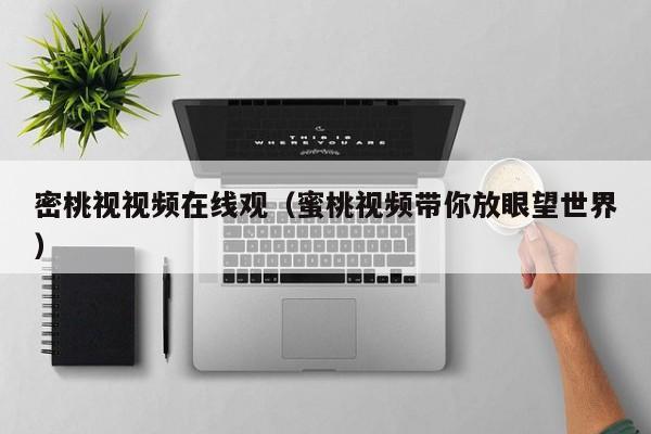 密桃视视频在线观（蜜桃视频带你放眼望世界）