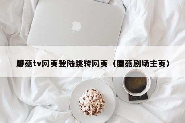 蘑菇tv网页登陆跳转网页（蘑菇剧场主页）