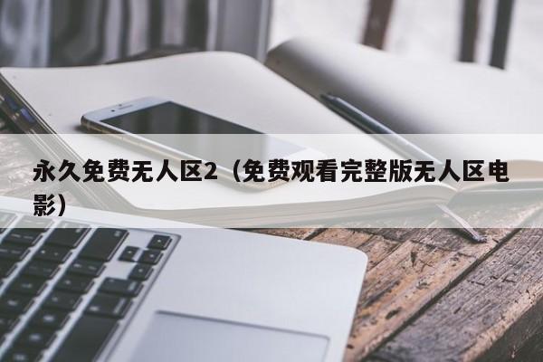 永久免费无人区2（免费观看完整版无人区电影）