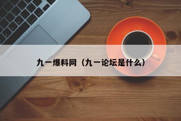 九一爆料网（九一论坛是什么）