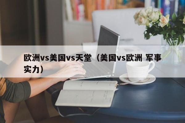 欧洲vs美国vs天堂（美国vs欧洲 军事实力）