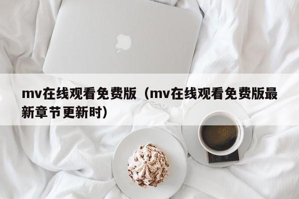 mv在线观看免费版（mv在线观看免费版最新章节更新时）