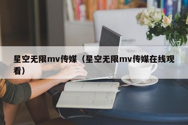 星空无限mv传媒（星空无限mv传媒在线观看）