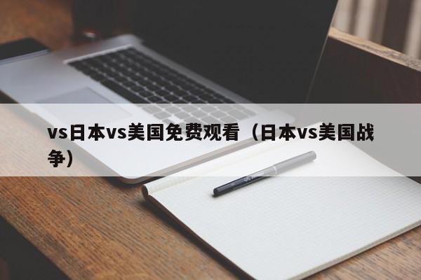 vs日本vs美国免费观看（日本vs美国战争）