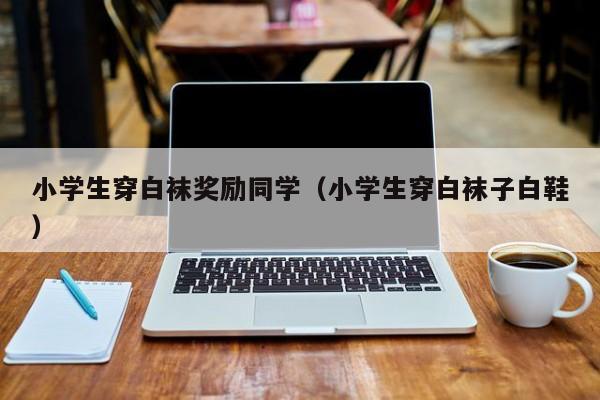 小学生穿白袜奖励同学（小学生穿白袜子白鞋）