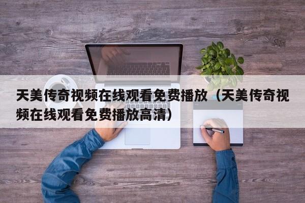 天美传奇视频在线观看免费播放（天美传奇视频在线观看免费播放高清）