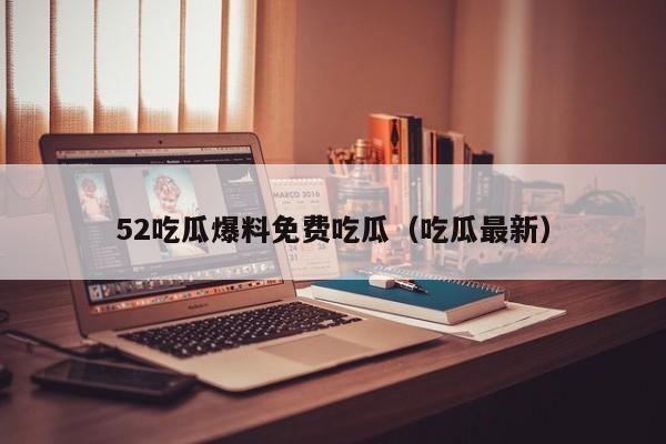 52吃瓜爆料免费吃瓜（吃瓜最新）