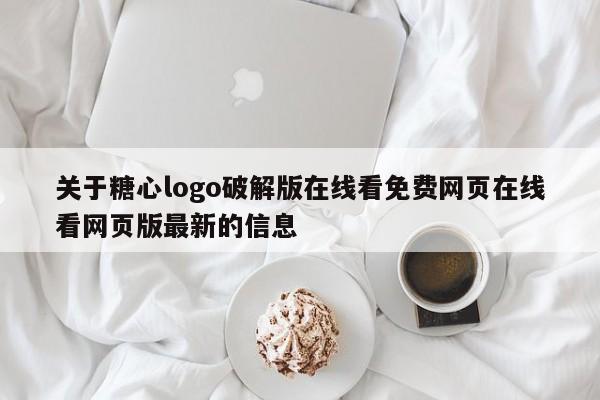 关于糖心logo破解版在线看免费网页在线看网页版最新的信息
