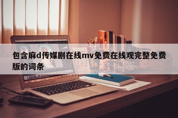 包含麻d传媒剧在线mv免费在线观完整免费版的词条