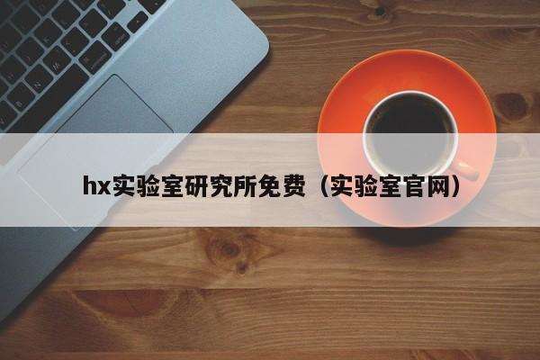 hx实验室研究所免费（实验室官网）