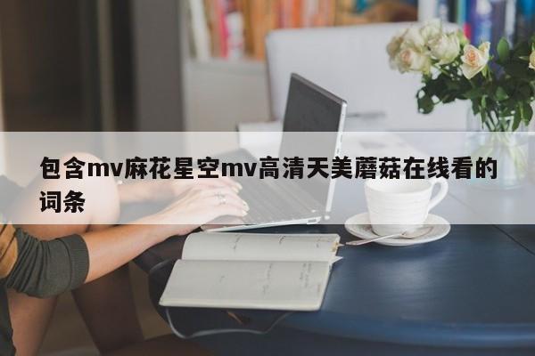 包含mv麻花星空mv高清天美蘑菇在线看的词条