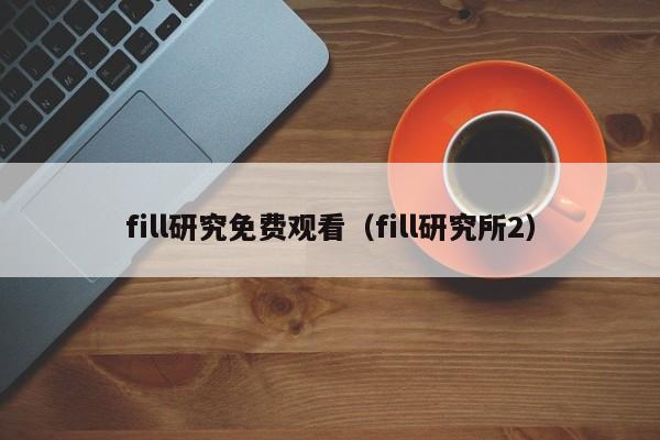 fill研究免费观看（fill研究所2）