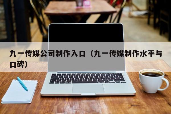 九一传媒公司制作入口（九一传媒制作水平与口碑）